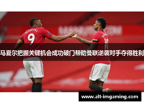 马夏尔把握关键机会成功破门帮助曼联逆袭对手夺得胜利