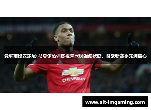 曼联前锋安东尼·马夏尔晒训练视频展现强劲状态，备战新赛季充满信心
