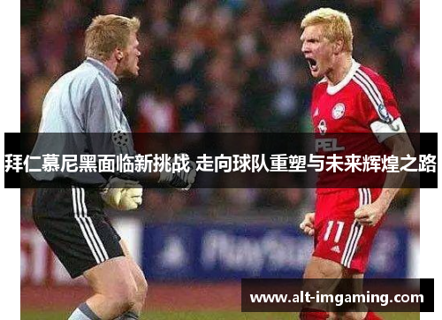 拜仁慕尼黑面临新挑战 走向球队重塑与未来辉煌之路