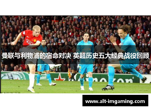 曼联与利物浦的宿命对决 英超历史五大经典战役回顾
