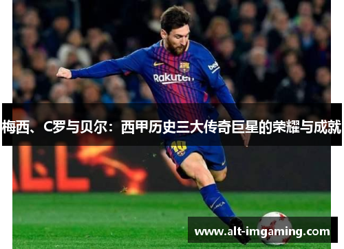 梅西、C罗与贝尔：西甲历史三大传奇巨星的荣耀与成就