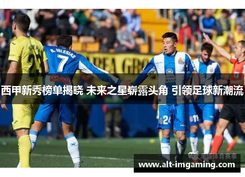 西甲新秀榜单揭晓 未来之星崭露头角 引领足球新潮流