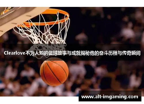 Clearlove不为人知的篮球故事与成就揭秘他的奋斗历程与传奇瞬间