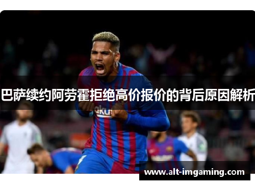 巴萨续约阿劳霍拒绝高价报价的背后原因解析