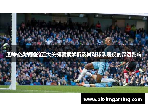 瓜帅轮换策略的五大关键要素解析及其对球队表现的深远影响