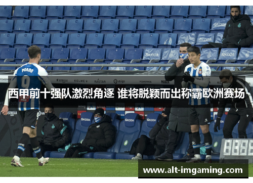 西甲前十强队激烈角逐 谁将脱颖而出称霸欧洲赛场