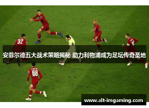 安菲尔德五大战术策略揭秘 助力利物浦成为足坛传奇圣地