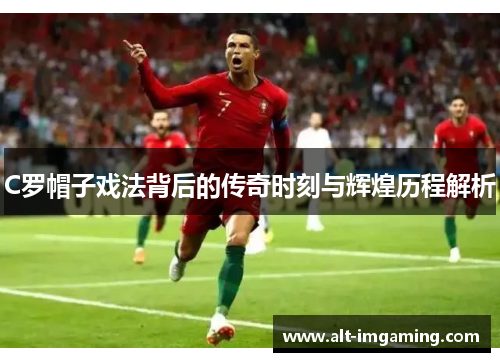 C罗帽子戏法背后的传奇时刻与辉煌历程解析